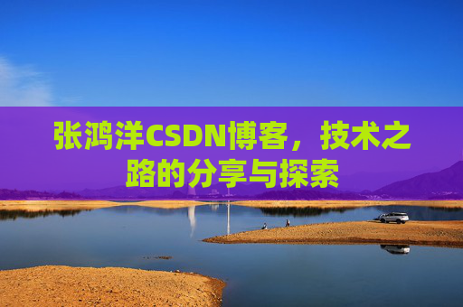 张鸿洋CSDN博客，技术之路的分享与探索