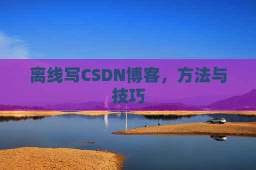 离线写CSDN博客，方法与技巧