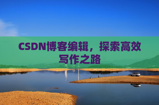 CSDN博客编辑，探索高效写作之路