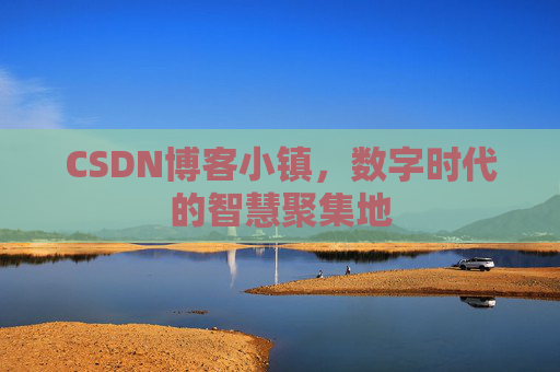 CSDN博客小镇，数字时代的智慧聚集地