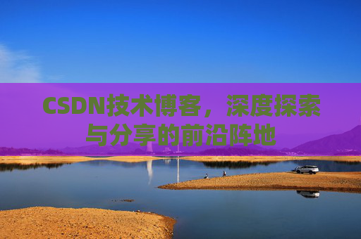 CSDN技术博客，深度探索与分享的前沿阵地